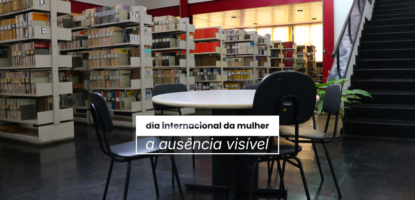 Foto de uma mesa com cinco cadeiras vazias. Ao fundo, estão as prateleiras de uma biblioteca. Na frente, há o texto: Dia Internaiconal da Mulher: a ausência visível.
