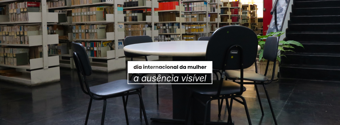 Foto de uma mesa com cinco cadeiras vazias. Ao fundo, estão as prateleiras de uma biblioteca. Na frente, há o texto: Dia Internaiconal da Mulher: a ausência visível.